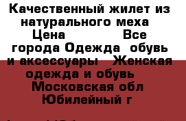 Качественный жилет из натурального меха › Цена ­ 15 000 - Все города Одежда, обувь и аксессуары » Женская одежда и обувь   . Московская обл.,Юбилейный г.